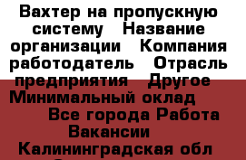 Вахтер на пропускную систему › Название организации ­ Компания-работодатель › Отрасль предприятия ­ Другое › Минимальный оклад ­ 15 000 - Все города Работа » Вакансии   . Калининградская обл.,Светлогорск г.